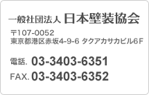 一般社団法人 日本壁装協会 〒107-0052 東京都港区赤坂4-9-6 タクアカサカビル6F TEL:03-3403-6351/FAX:03-3403-6352