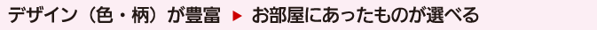 デザイン（色・柄）が豊富→お部屋にあったものが選べる
