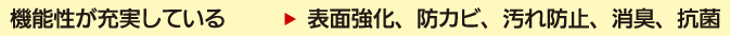 機能性が充実している→表面強化、防カビ、汚れ防止、消臭、抗菌