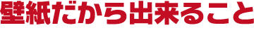 壁紙だから出来ること:[壁紙のよいところ]壁紙はりかえてみませんか？｜一般社団法人 日本壁装協会