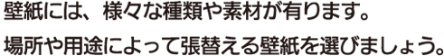 壁紙には、様々な種類や素材があります。場所や用途によって張り替える壁紙を選びましょう。:[種類豊富な壁紙]壁紙はりかえてみませんか？｜一般社団法人 日本壁装協会